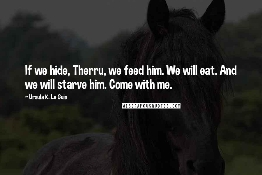 Ursula K. Le Guin Quotes: If we hide, Therru, we feed him. We will eat. And we will starve him. Come with me.