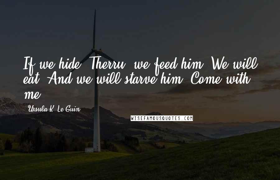 Ursula K. Le Guin Quotes: If we hide, Therru, we feed him. We will eat. And we will starve him. Come with me.