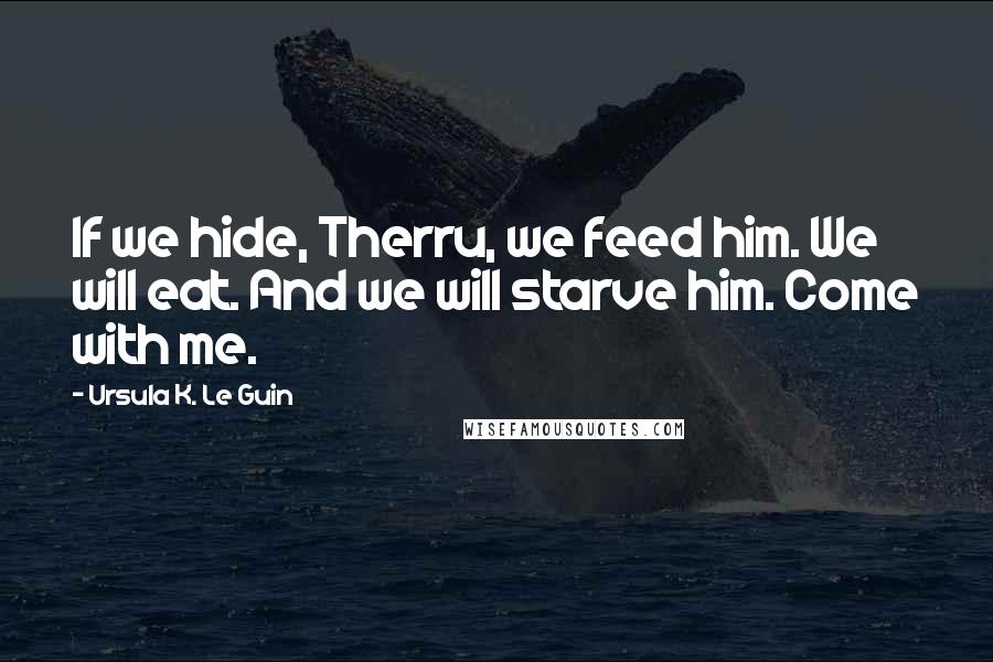 Ursula K. Le Guin Quotes: If we hide, Therru, we feed him. We will eat. And we will starve him. Come with me.