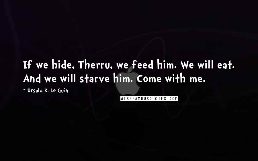 Ursula K. Le Guin Quotes: If we hide, Therru, we feed him. We will eat. And we will starve him. Come with me.