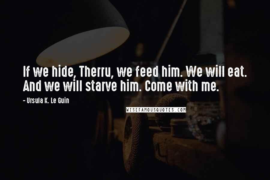 Ursula K. Le Guin Quotes: If we hide, Therru, we feed him. We will eat. And we will starve him. Come with me.