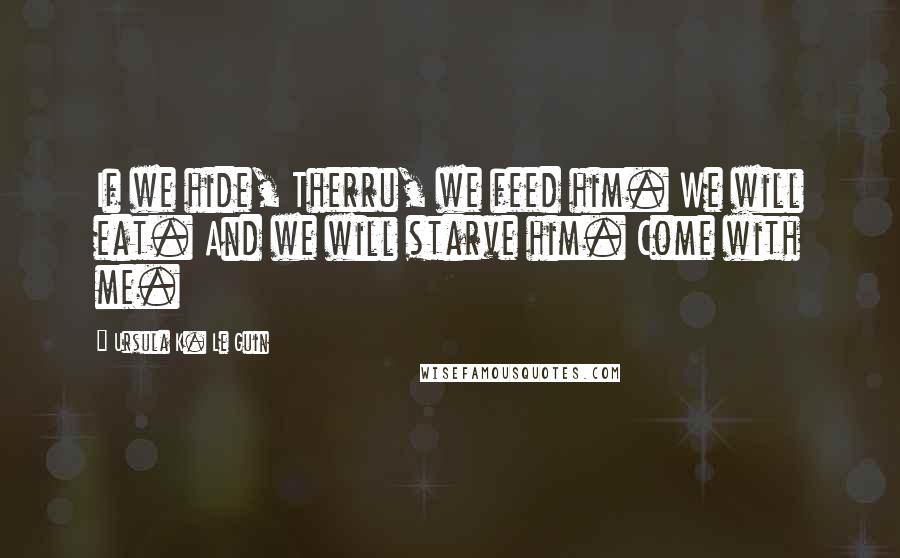 Ursula K. Le Guin Quotes: If we hide, Therru, we feed him. We will eat. And we will starve him. Come with me.