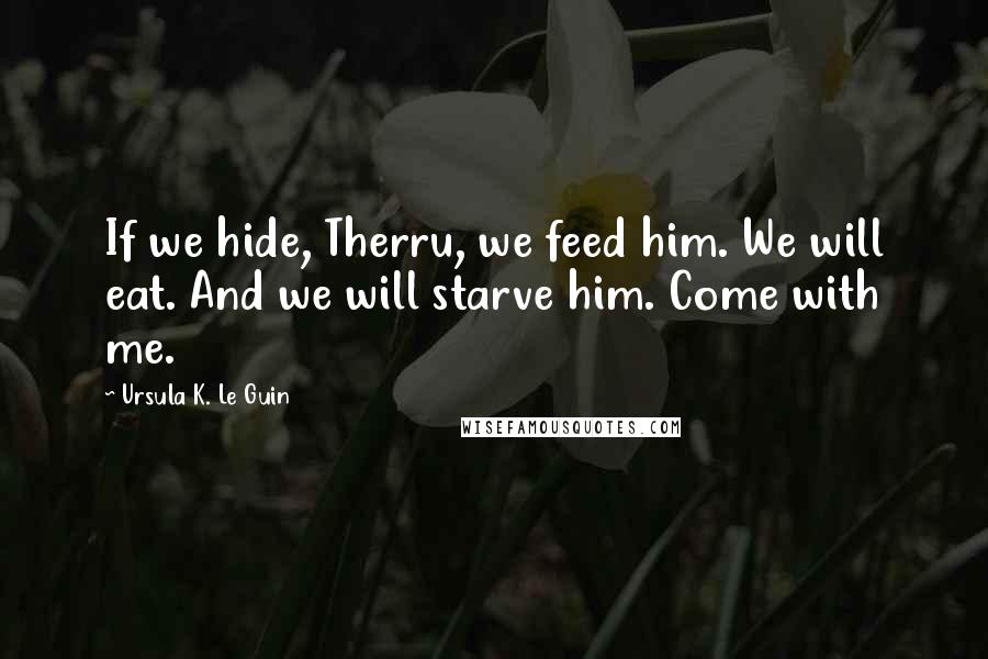 Ursula K. Le Guin Quotes: If we hide, Therru, we feed him. We will eat. And we will starve him. Come with me.