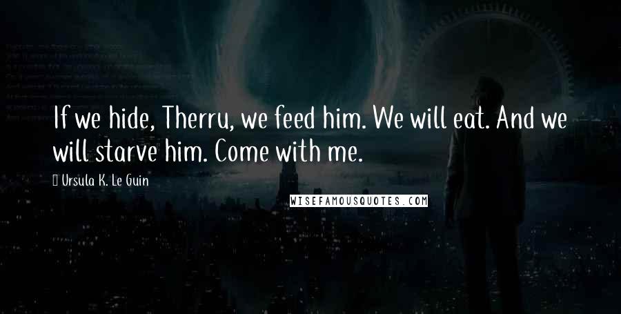 Ursula K. Le Guin Quotes: If we hide, Therru, we feed him. We will eat. And we will starve him. Come with me.