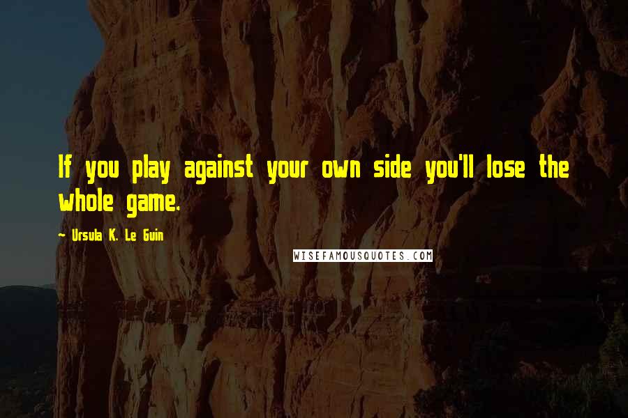 Ursula K. Le Guin Quotes: If you play against your own side you'll lose the whole game.