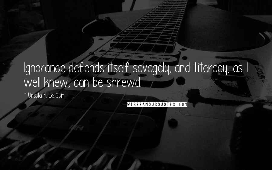 Ursula K. Le Guin Quotes: Ignorance defends itself savagely, and illiteracy, as I well knew, can be shrewd.