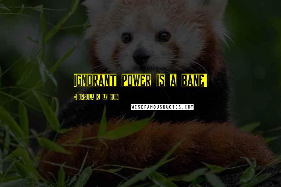 Ursula K. Le Guin Quotes: Ignorant power is a bane!