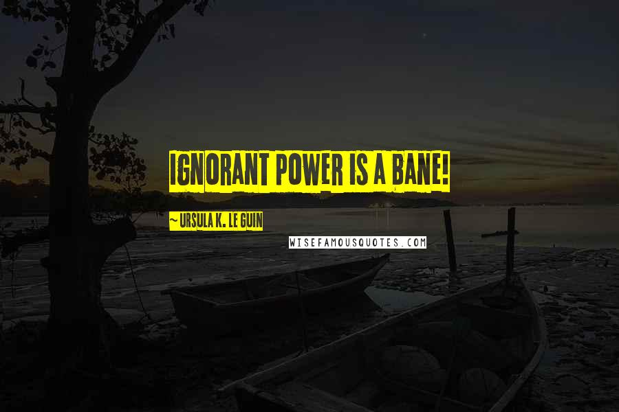 Ursula K. Le Guin Quotes: Ignorant power is a bane!
