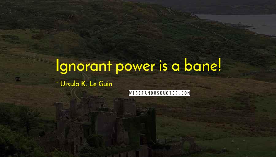 Ursula K. Le Guin Quotes: Ignorant power is a bane!