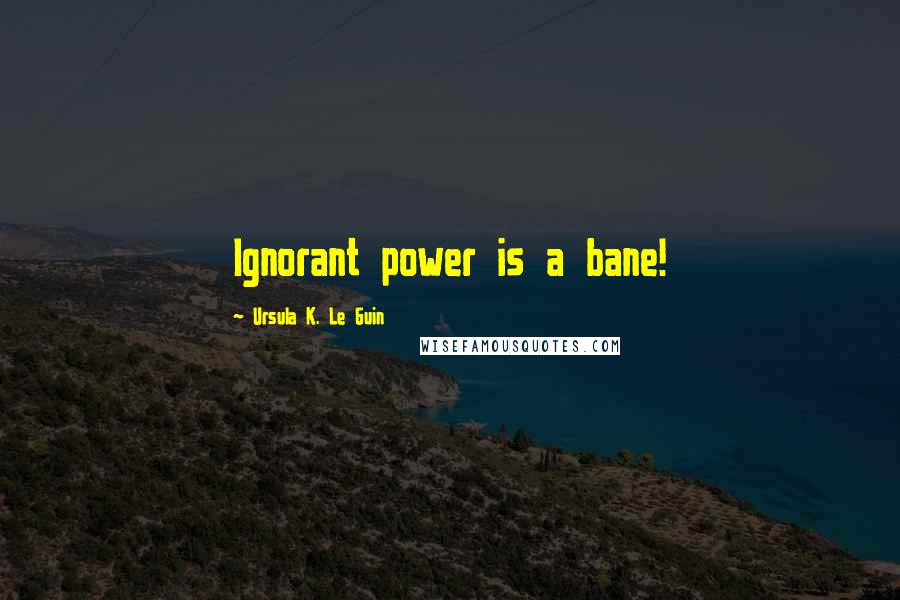 Ursula K. Le Guin Quotes: Ignorant power is a bane!