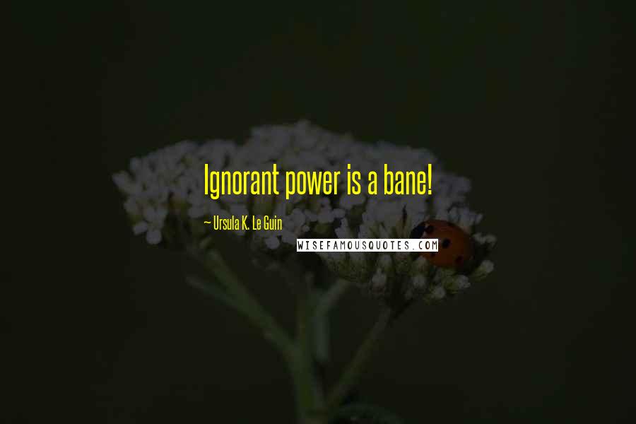 Ursula K. Le Guin Quotes: Ignorant power is a bane!