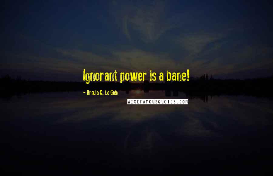 Ursula K. Le Guin Quotes: Ignorant power is a bane!