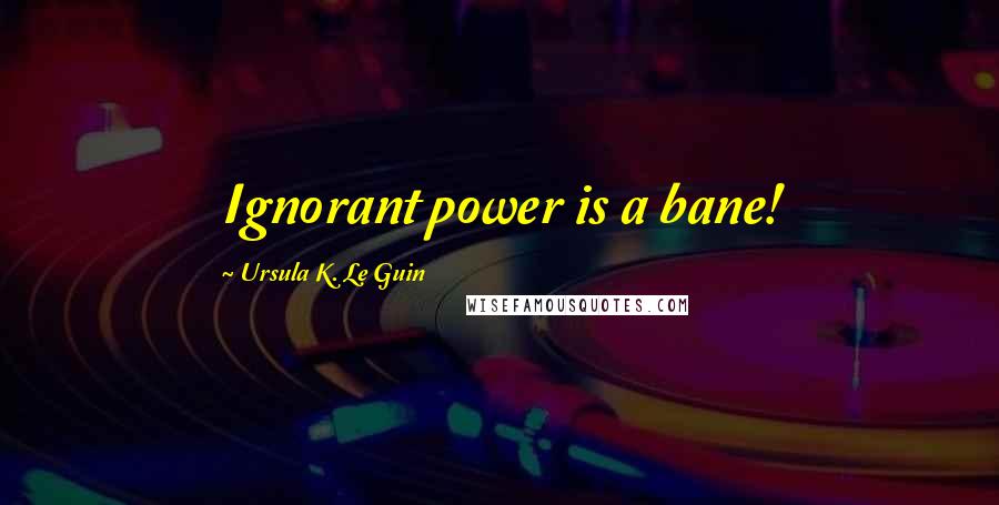 Ursula K. Le Guin Quotes: Ignorant power is a bane!