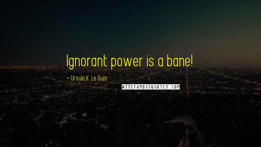 Ursula K. Le Guin Quotes: Ignorant power is a bane!