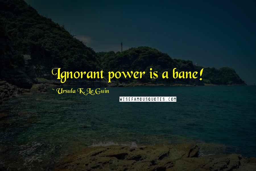 Ursula K. Le Guin Quotes: Ignorant power is a bane!