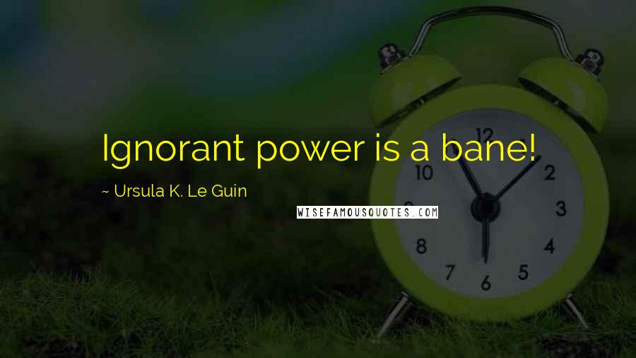Ursula K. Le Guin Quotes: Ignorant power is a bane!