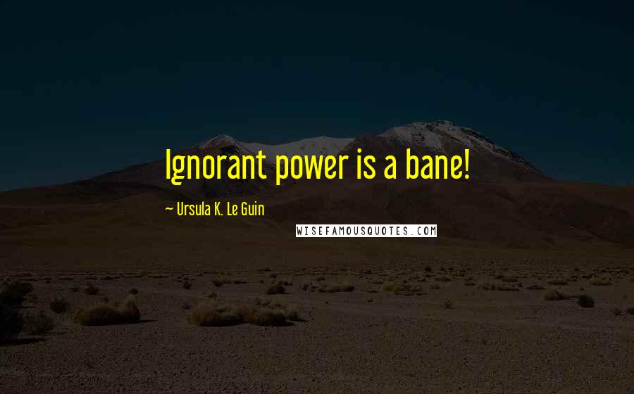 Ursula K. Le Guin Quotes: Ignorant power is a bane!