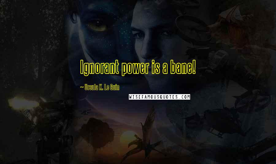 Ursula K. Le Guin Quotes: Ignorant power is a bane!