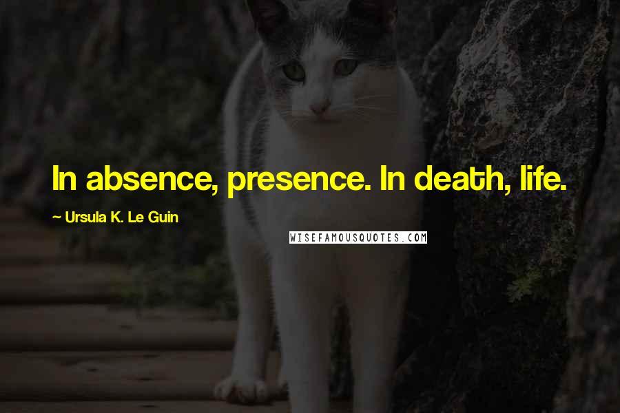 Ursula K. Le Guin Quotes: In absence, presence. In death, life.