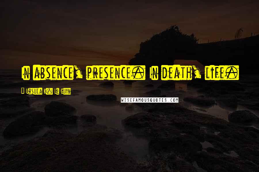 Ursula K. Le Guin Quotes: In absence, presence. In death, life.