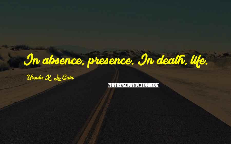 Ursula K. Le Guin Quotes: In absence, presence. In death, life.