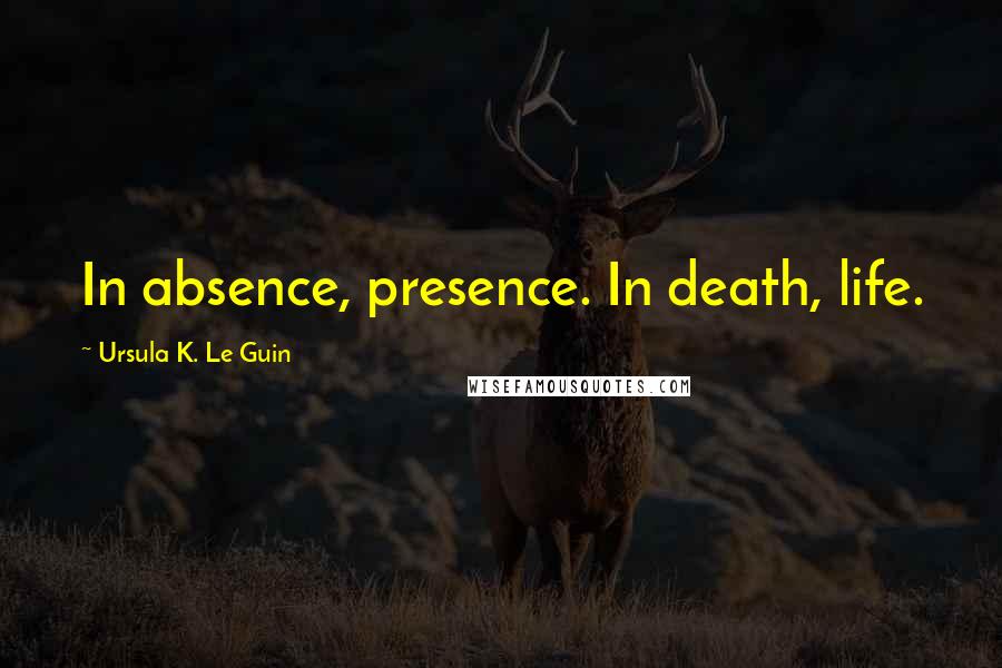 Ursula K. Le Guin Quotes: In absence, presence. In death, life.