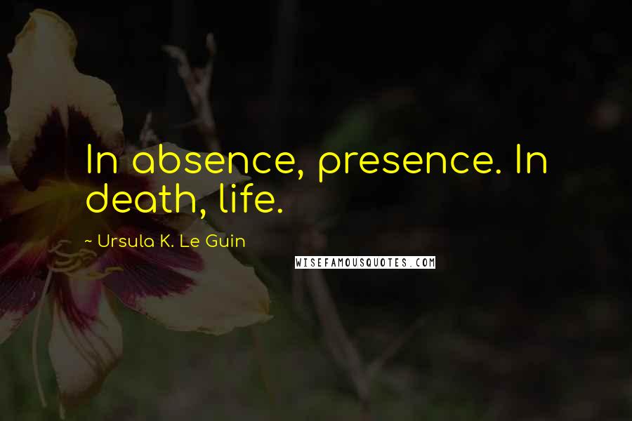 Ursula K. Le Guin Quotes: In absence, presence. In death, life.