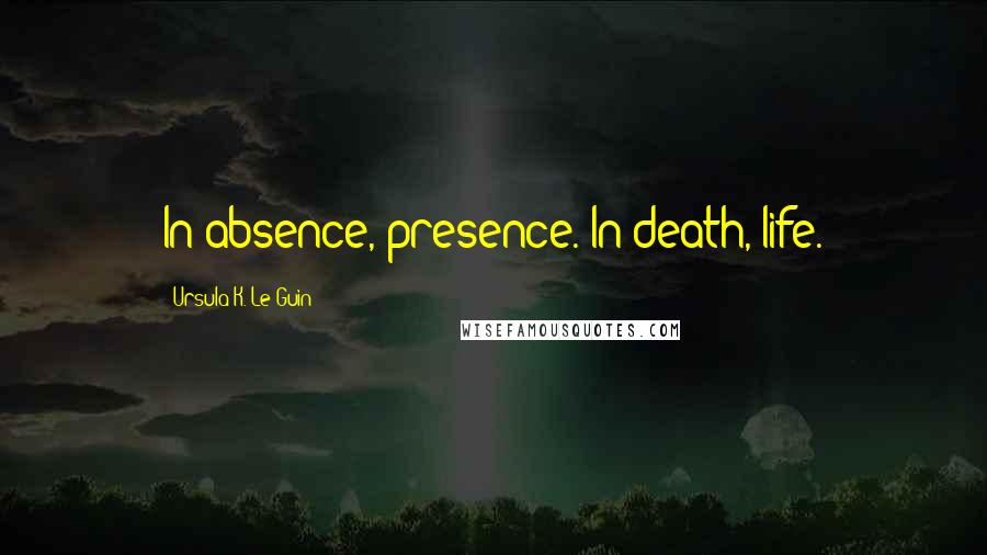 Ursula K. Le Guin Quotes: In absence, presence. In death, life.