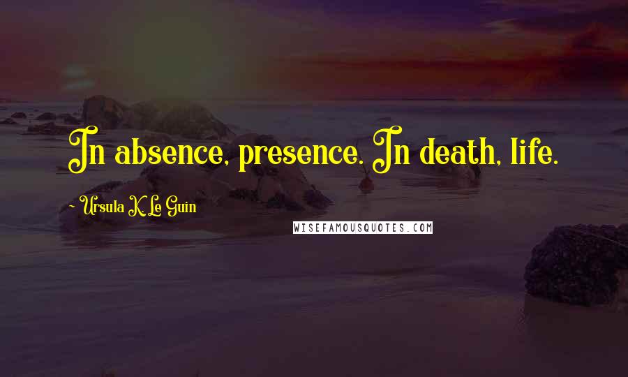 Ursula K. Le Guin Quotes: In absence, presence. In death, life.