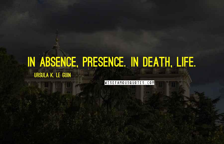 Ursula K. Le Guin Quotes: In absence, presence. In death, life.