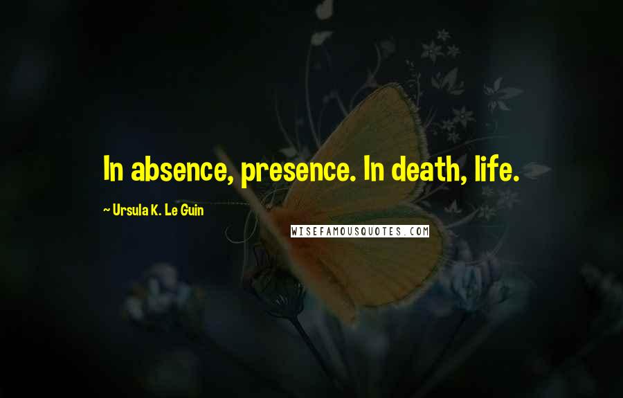 Ursula K. Le Guin Quotes: In absence, presence. In death, life.