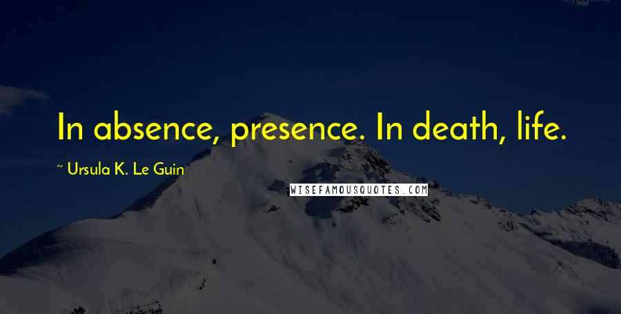 Ursula K. Le Guin Quotes: In absence, presence. In death, life.