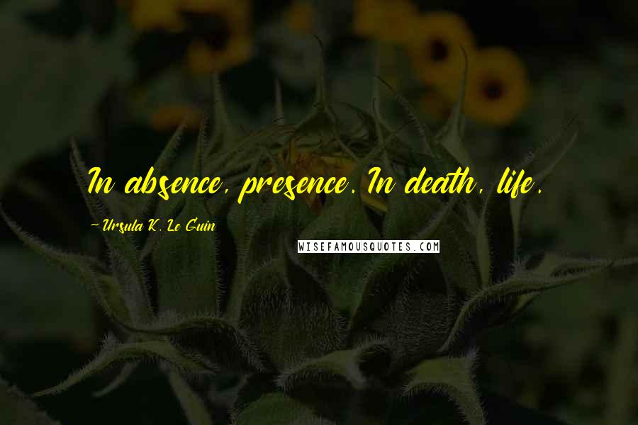 Ursula K. Le Guin Quotes: In absence, presence. In death, life.