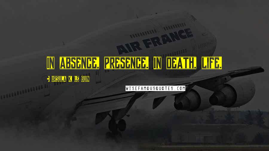 Ursula K. Le Guin Quotes: In absence, presence. In death, life.