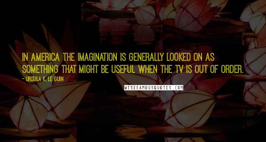 Ursula K. Le Guin Quotes: In America the imagination is generally looked on as something that might be useful when the TV is out of order.
