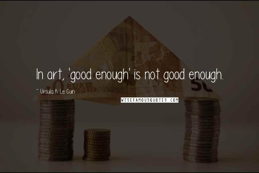 Ursula K. Le Guin Quotes: In art, 'good enough' is not good enough.