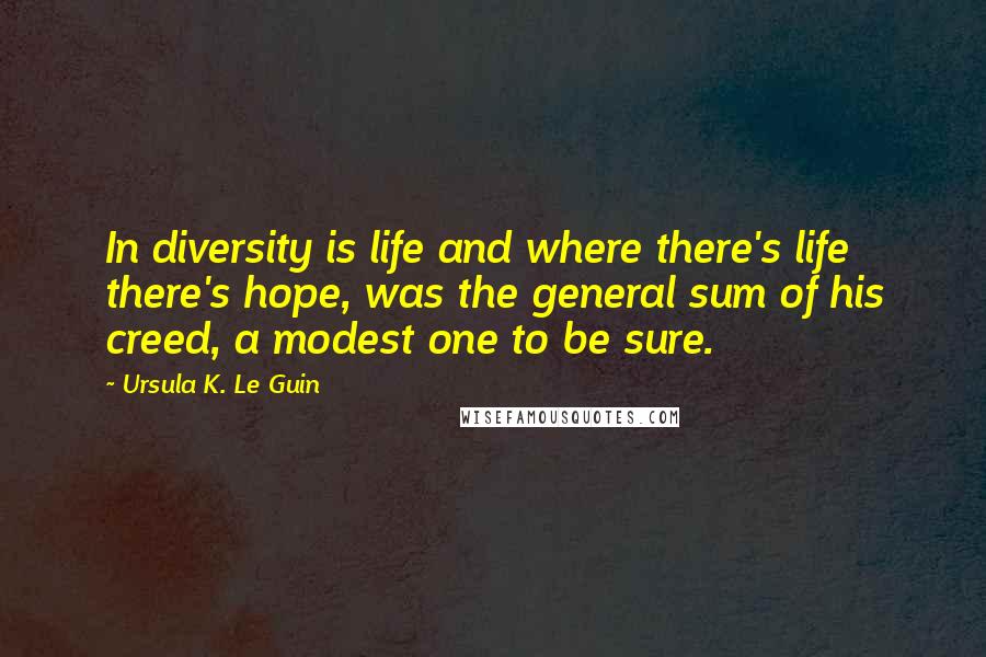 Ursula K. Le Guin Quotes: In diversity is life and where there's life there's hope, was the general sum of his creed, a modest one to be sure.