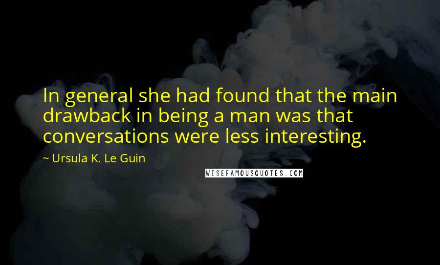 Ursula K. Le Guin Quotes: In general she had found that the main drawback in being a man was that conversations were less interesting.