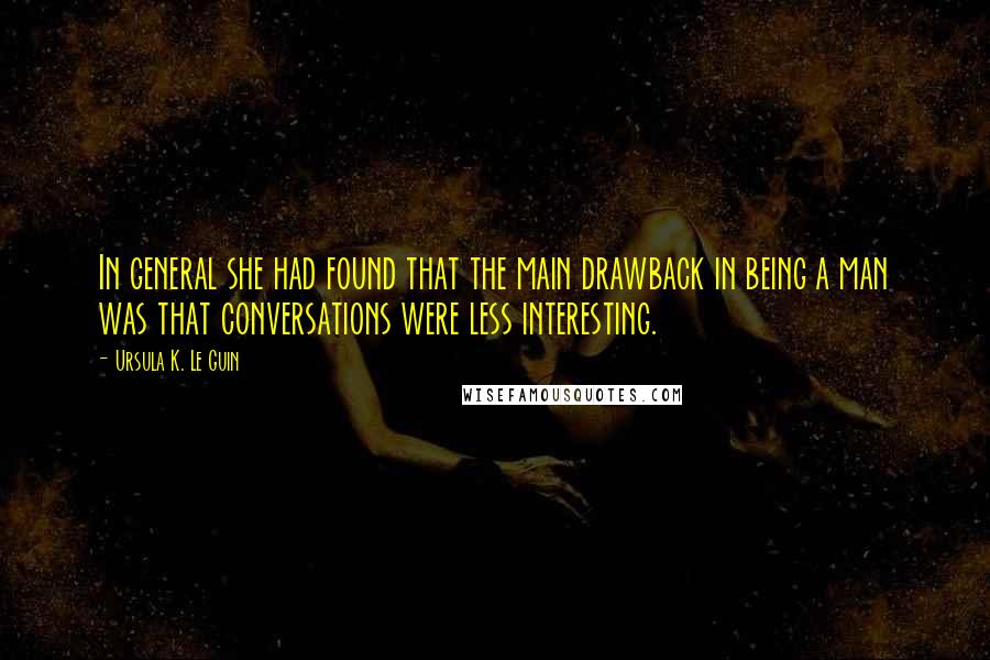 Ursula K. Le Guin Quotes: In general she had found that the main drawback in being a man was that conversations were less interesting.