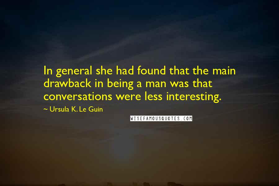 Ursula K. Le Guin Quotes: In general she had found that the main drawback in being a man was that conversations were less interesting.