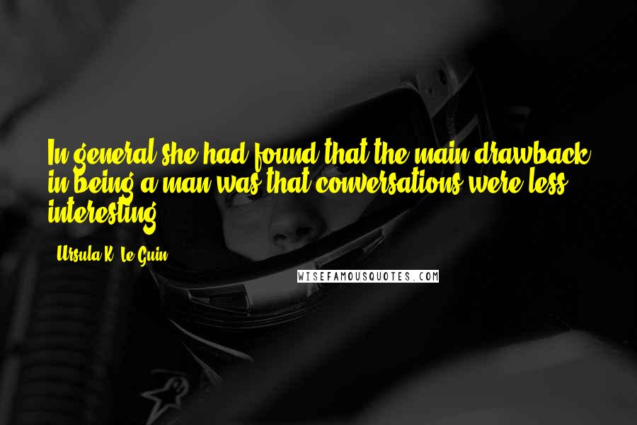 Ursula K. Le Guin Quotes: In general she had found that the main drawback in being a man was that conversations were less interesting.