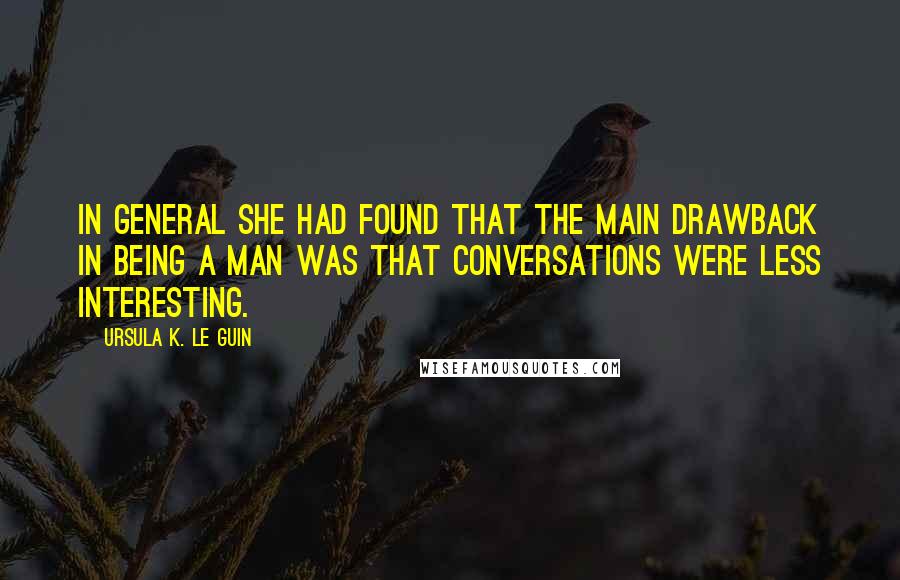 Ursula K. Le Guin Quotes: In general she had found that the main drawback in being a man was that conversations were less interesting.