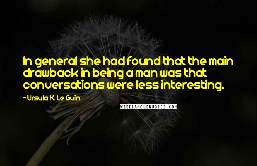 Ursula K. Le Guin Quotes: In general she had found that the main drawback in being a man was that conversations were less interesting.