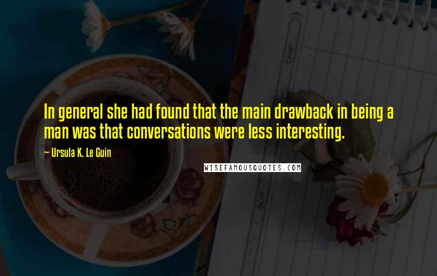 Ursula K. Le Guin Quotes: In general she had found that the main drawback in being a man was that conversations were less interesting.