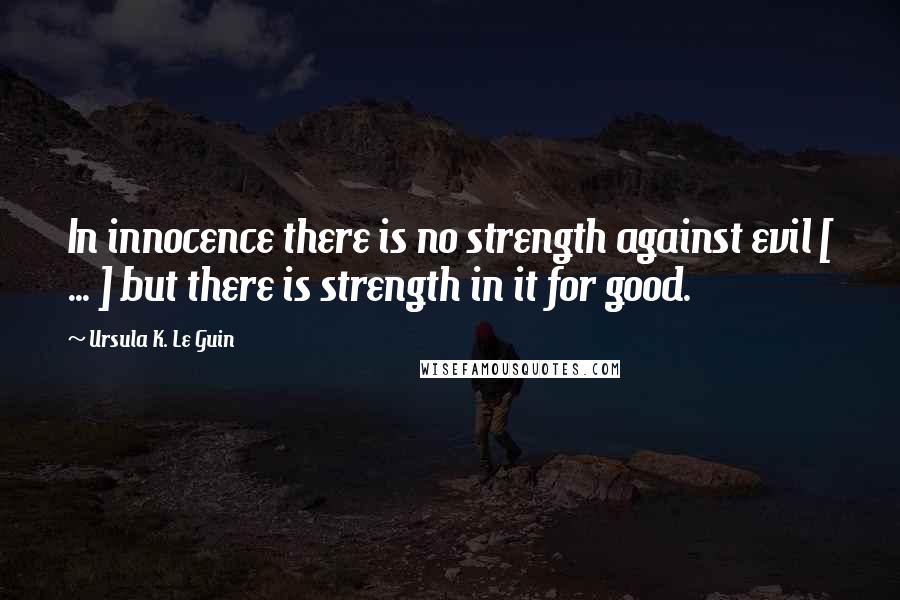 Ursula K. Le Guin Quotes: In innocence there is no strength against evil [ ... ] but there is strength in it for good.