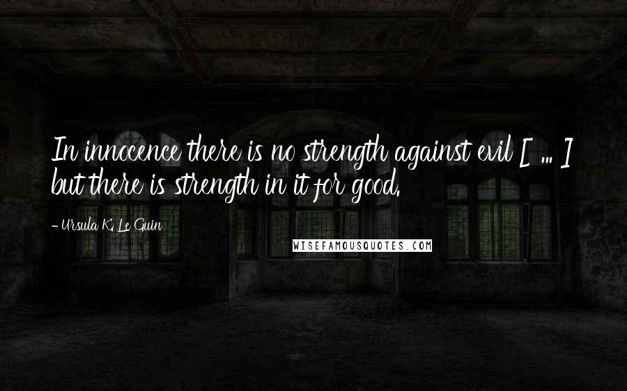 Ursula K. Le Guin Quotes: In innocence there is no strength against evil [ ... ] but there is strength in it for good.