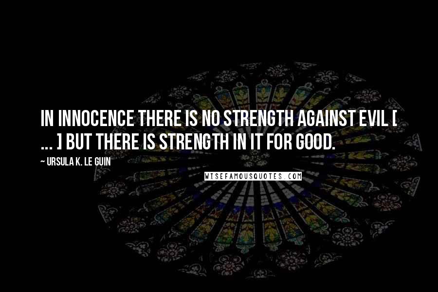 Ursula K. Le Guin Quotes: In innocence there is no strength against evil [ ... ] but there is strength in it for good.