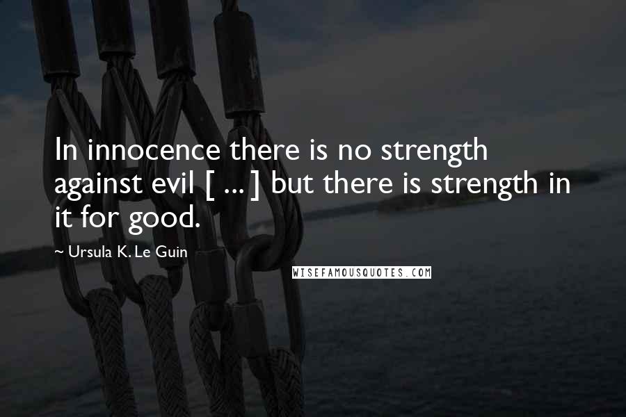 Ursula K. Le Guin Quotes: In innocence there is no strength against evil [ ... ] but there is strength in it for good.