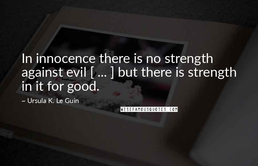 Ursula K. Le Guin Quotes: In innocence there is no strength against evil [ ... ] but there is strength in it for good.