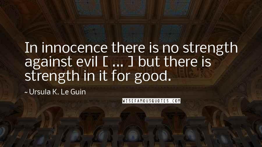 Ursula K. Le Guin Quotes: In innocence there is no strength against evil [ ... ] but there is strength in it for good.